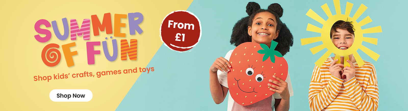 Two children holding a cut-out strawberry and sun, with a from &pound;1 roundel, Summer of Fun logo and a subtitle of shop kids' crafts, games and toys' . A shop now button that leads to all kid's offers.