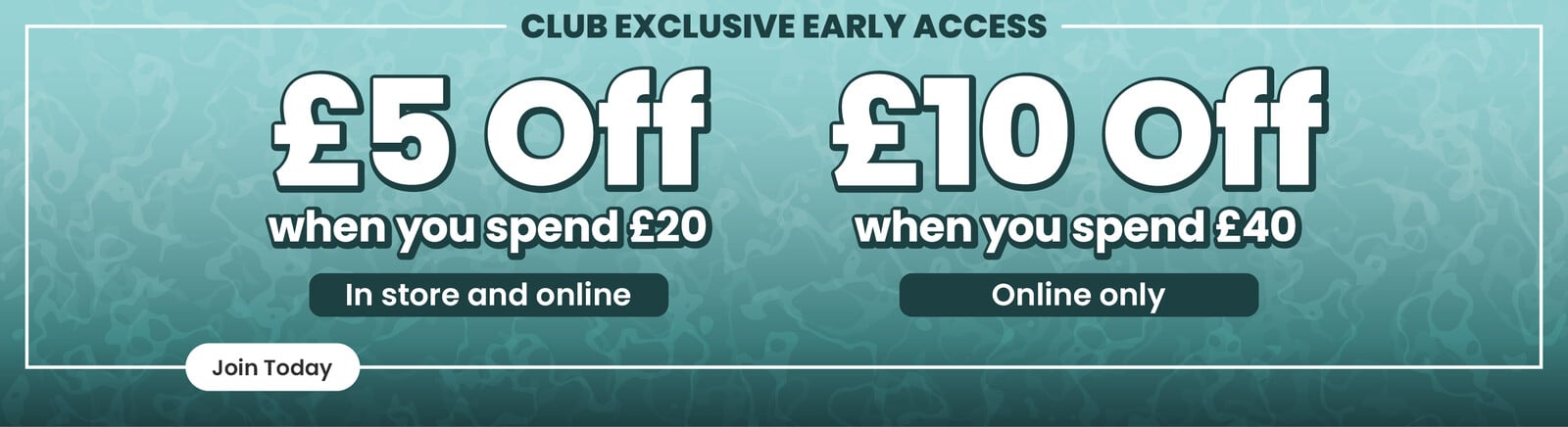 Club exclusive early access, &pound;5 off when you spend &pound;20 (in store and online), &pound;10 off when you spend&pound;40 (online only). Join Today' button. Clicking opens login/register slide in panel.