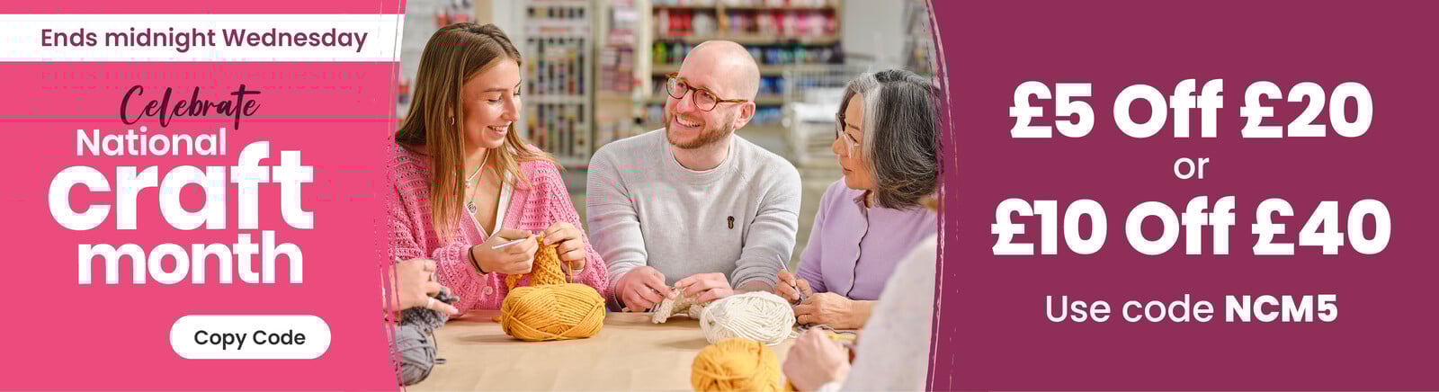 Three people enjoying crocheting. Celebrate National Craft Month logo. &pound;5 off &pound;20 or &pound;10 off &pound;40, use code NCM5 text. Copy code button. Clicking copies NCM5 to your pasteboard.
